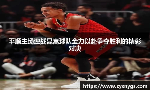 平顺主场迎战昆嵩球队全力以赴争夺胜利的精彩对决